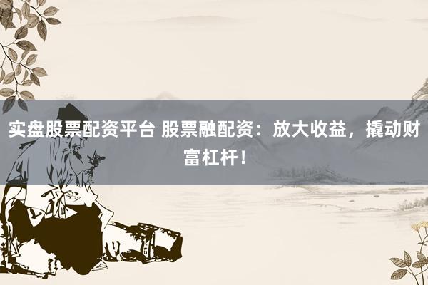 实盘股票配资平台 股票融配资:放大收益,撬动财富杠杆!