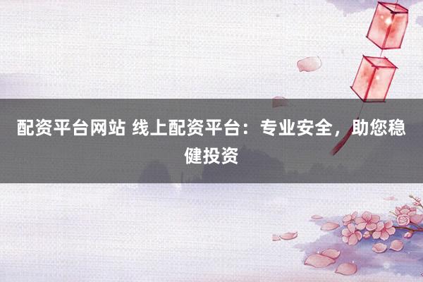 配资平台网站 线上配资平台:专业安全,助您稳健投资