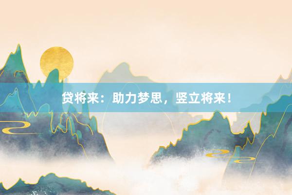 贷将来：助力梦思，竖立将来！