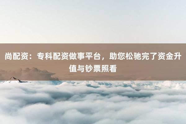 尚配资:专科配资做事平台,助您松驰完了资金升值与钞票照看