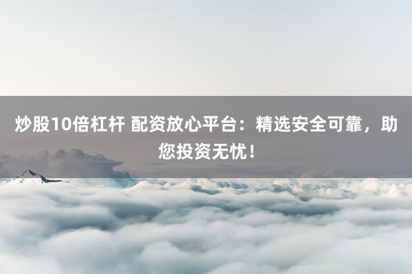炒股10倍杠杆 配资放心平台：精选安全可靠，助您投资无忧！