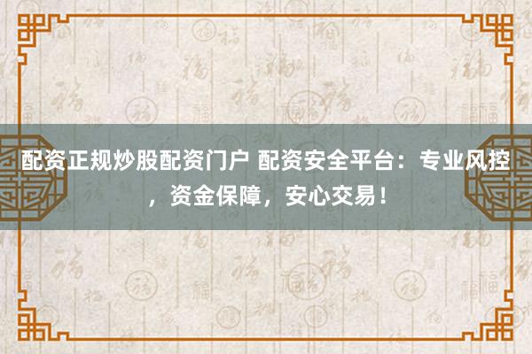 配资正规炒股配资门户 配资安全平台：专业风控，资金保障，安心交易！