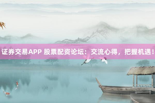 证券交易APP 股票配资论坛:交流心得,把握机遇!