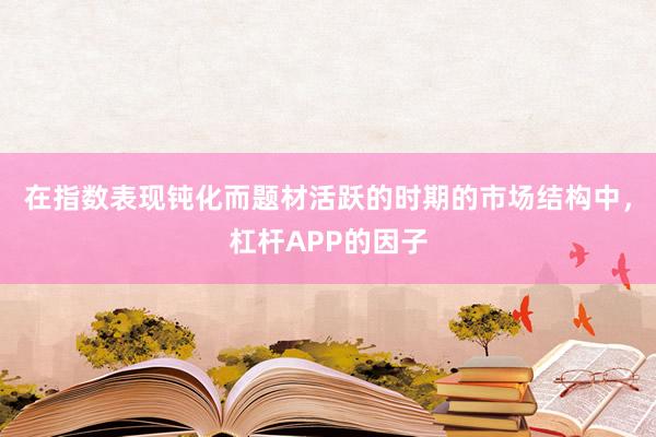 在指数表现钝化而题材活跃的时期的市场结构中，杠杆APP的因子
