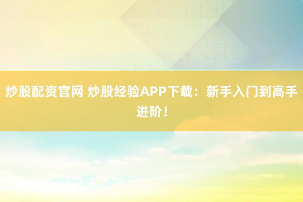 炒股配资官网 炒股经验APP下载：新手入门到高手进阶！
