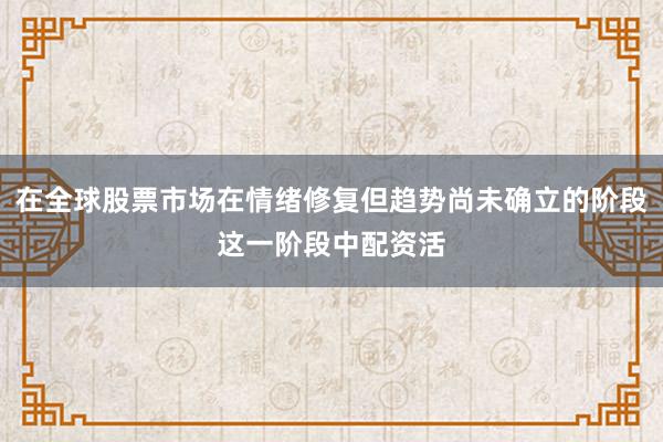在全球股票市场在情绪修复但趋势尚未确立的阶段这一阶段中配资活