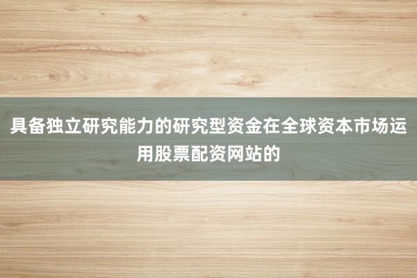 具备独立研究能力的研究型资金在全球资本市场运用股票配资网站的