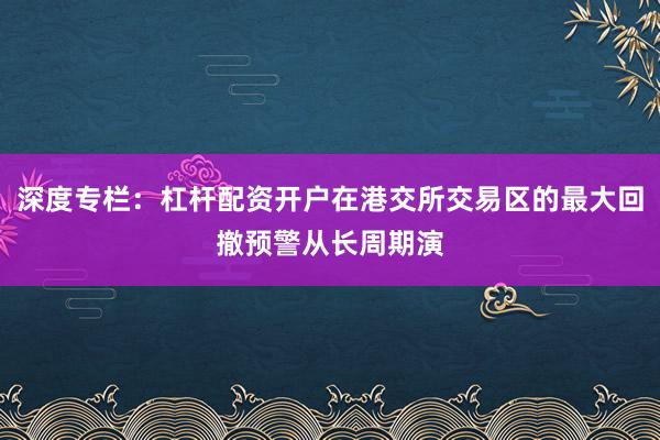 深度专栏：杠杆配资开户在港交所交易区的最大回撤预警从长周期演
