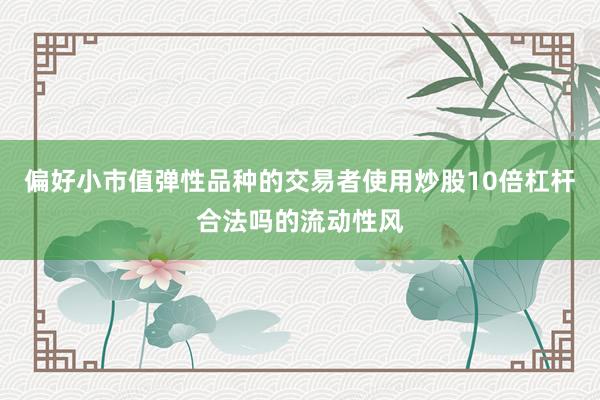 偏好小市值弹性品种的交易者使用炒股10倍杠杆合法吗的流动性风
