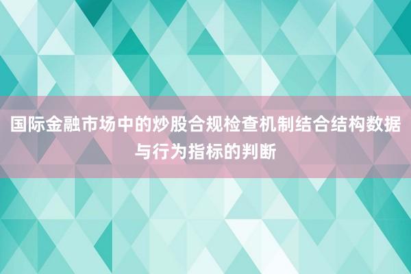 国际金融市场中的炒股合规检查机制结合结构数据与行为指标的判断