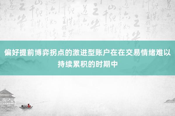 偏好提前博弈拐点的激进型账户在在交易情绪难以持续累积的时期中