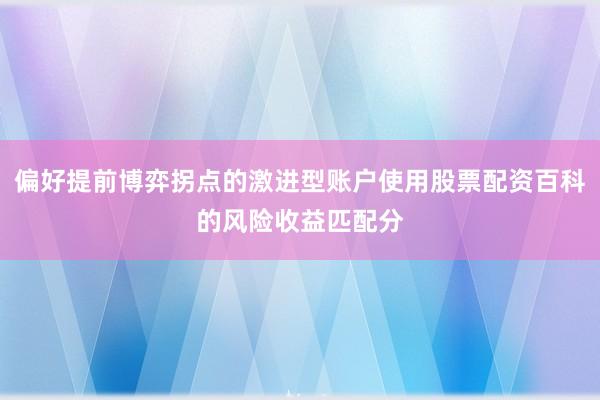 偏好提前博弈拐点的激进型账户使用股票配资百科的风险收益匹配分