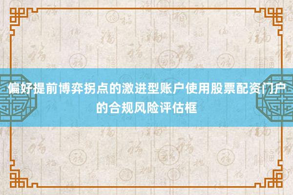 偏好提前博弈拐点的激进型账户使用股票配资门户的合规风险评估框