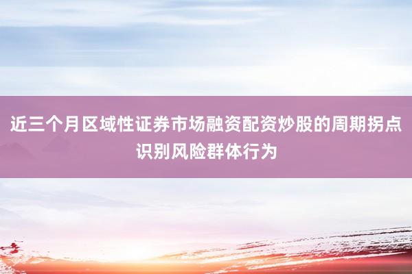 近三个月区域性证券市场融资配资炒股的周期拐点识别风险群体行为