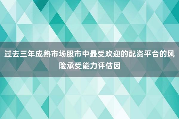 过去三年成熟市场股市中最受欢迎的配资平台的风险承受能力评估因