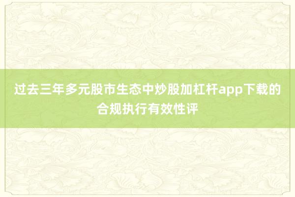 过去三年多元股市生态中炒股加杠杆app下载的合规执行有效性评