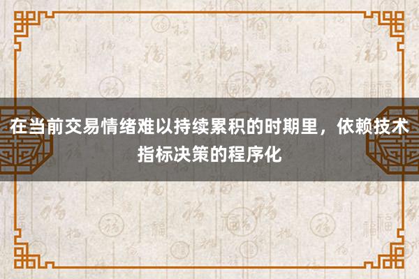 在当前交易情绪难以持续累积的时期里,依赖技术指标决策的程序化