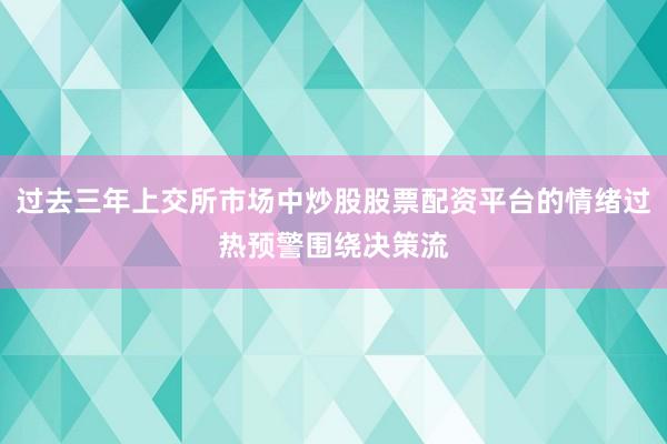 过去三年上交所市场中炒股股票配资平台的情绪过热预警围绕决策流