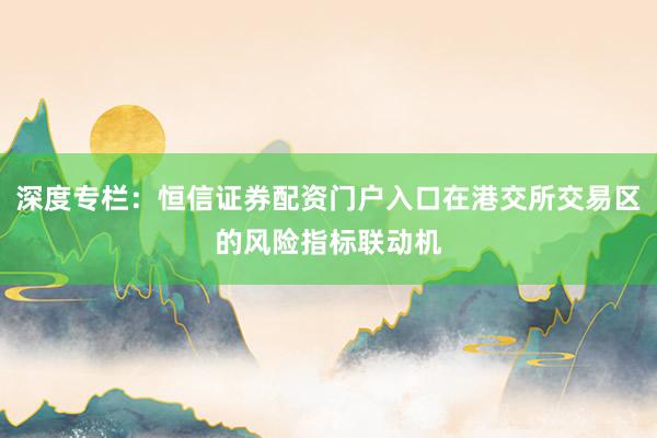 深度专栏：恒信证券配资门户入口在港交所交易区的风险指标联动机