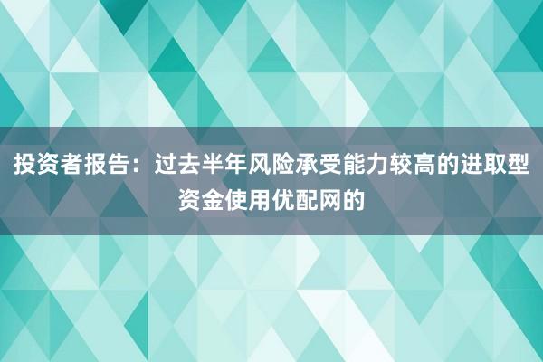 投资者报告：过去半年风险承受能力较高的进取型资金使用优配网的