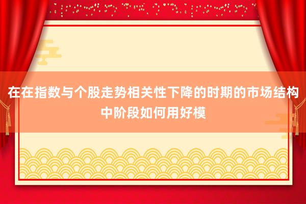 在在指数与个股走势相关性下降的时期的市场结构中阶段如何用好模