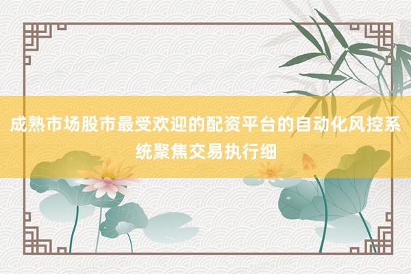 成熟市场股市最受欢迎的配资平台的自动化风控系统聚焦交易执行细