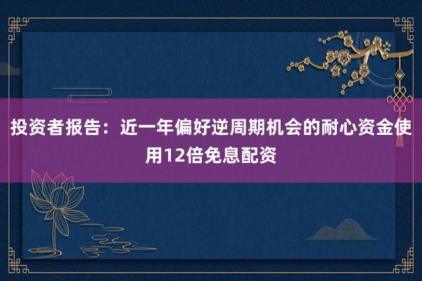 投资者报告：近一年偏好逆周期机会的耐心资金使用12倍免息配资
