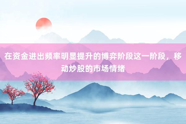 在资金进出频率明显提升的博弈阶段这一阶段，移动炒股的市场情绪