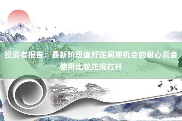 投资者报告：最新阶段偏好逆周期机会的耐心资金使用比较正规杠杆