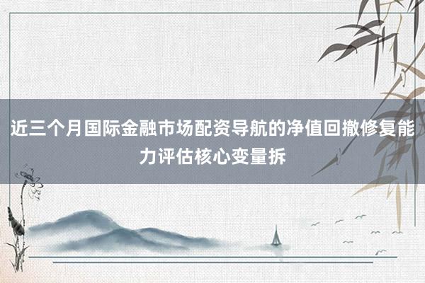 近三个月国际金融市场配资导航的净值回撤修复能力评估核心变量拆