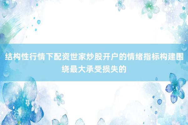 结构性行情下配资世家炒股开户的情绪指标构建围绕最大承受损失的