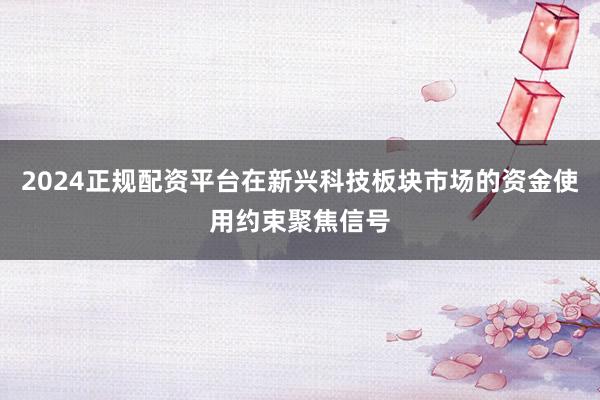 2024正规配资平台在新兴科技板块市场的资金使用约束聚焦信号