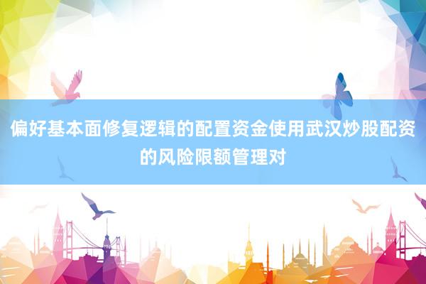 偏好基本面修复逻辑的配置资金使用武汉炒股配资的风险限额管理对