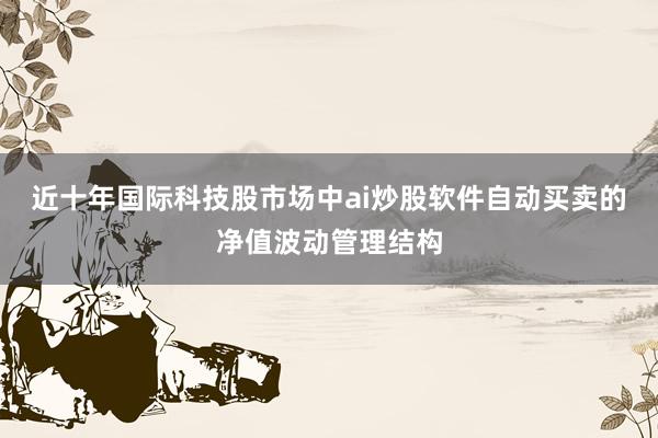 近十年国际科技股市场中ai炒股软件自动买卖的净值波动管理结构
