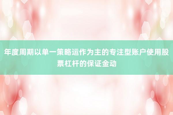 年度周期以单一策略运作为主的专注型账户使用股票杠杆的保证金动