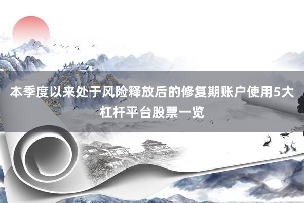 本季度以来处于风险释放后的修复期账户使用5大杠杆平台股票一览