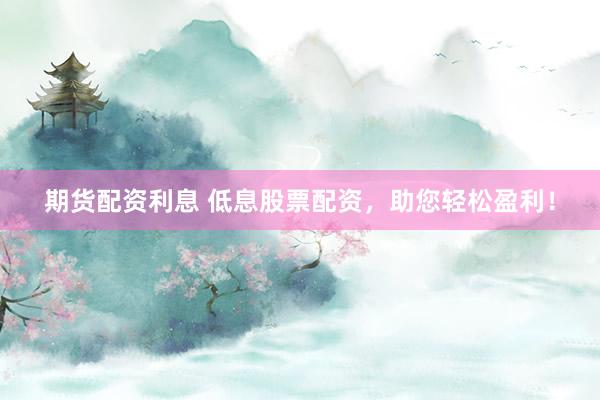 期货配资利息 低息股票配资，助您轻松盈利！