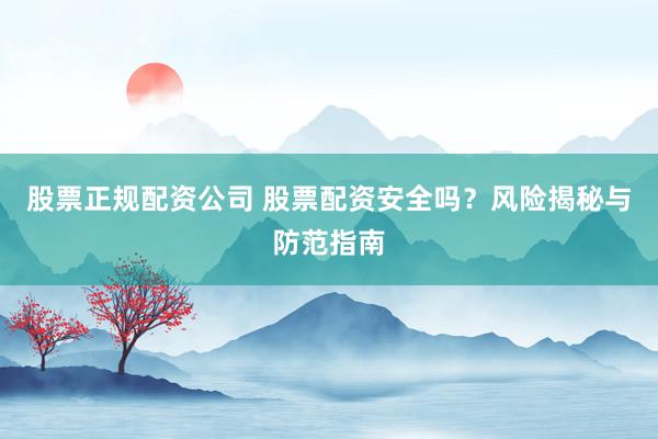 股票正规配资公司 股票配资安全吗？风险揭秘与防范指南