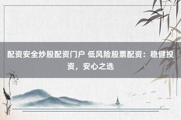 配资安全炒股配资门户 低风险股票配资：稳健投资，安心之选