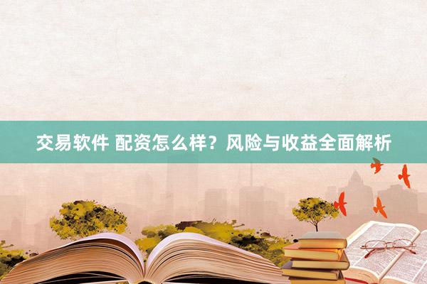 交易软件 配资怎么样？风险与收益全面解析