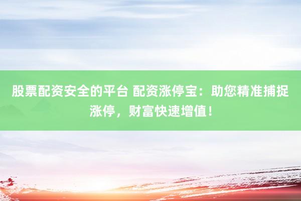 股票配资安全的平台 配资涨停宝：助您精准捕捉涨停，财富快速增值！