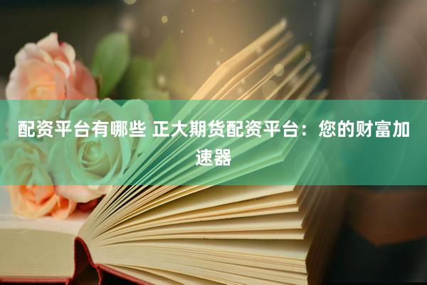 配资平台有哪些 正大期货配资平台：您的财富加速器