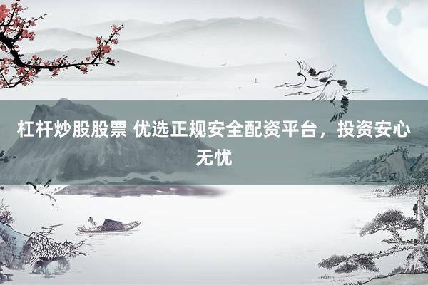 杠杆炒股股票 优选正规安全配资平台,投资安心无忧