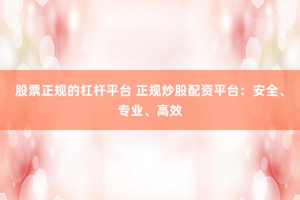 股票正规的杠杆平台 正规炒股配资平台：安全、专业、高效