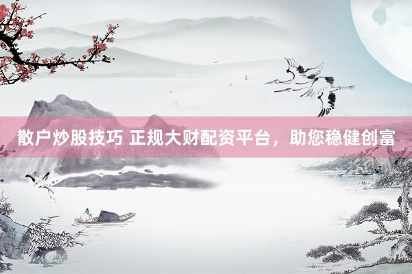 散户炒股技巧 正规大财配资平台，助您稳健创富