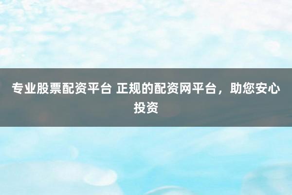专业股票配资平台 正规的配资网平台，助您安心投资