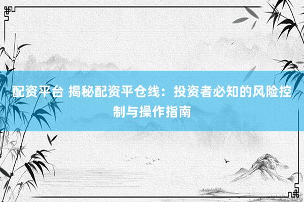 配资平台 揭秘配资平仓线：投资者必知的风险控制与操作指南