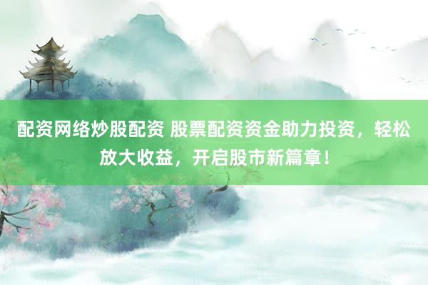 配资网络炒股配资 股票配资资金助力投资,轻松放大收益,开启股市新篇章!