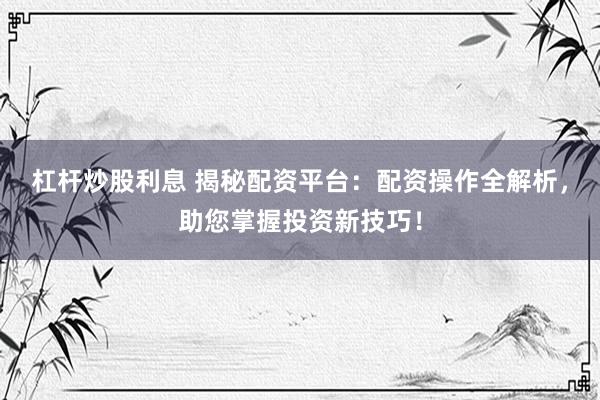 杠杆炒股利息 揭秘配资平台：配资操作全解析，助您掌握投资新技巧！