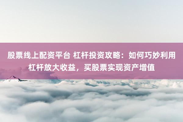 股票线上配资平台 杠杆投资攻略：如何巧妙利用杠杆放大收益，买股票实现资产增值